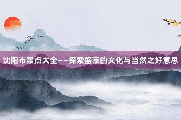 沈阳市景点大全——探索盛京的文化与当然之好意思