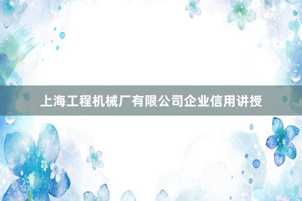 上海工程机械厂有限公司企业信用讲授