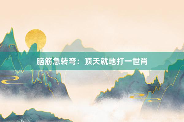 脑筋急转弯：顶天就地打一世肖