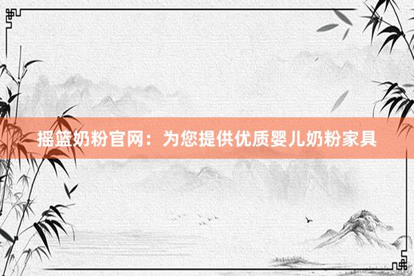 摇篮奶粉官网：为您提供优质婴儿奶粉家具