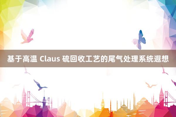 基于高温 Claus 硫回收工艺的尾气处理系统遐想