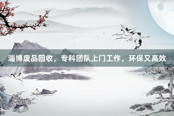 淄博废品回收，专科团队上门工作，环保又高效