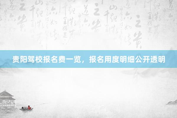 贵阳驾校报名费一览，报名用度明细公开透明