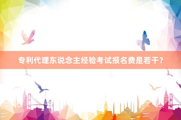 专利代理东说念主经验考试报名费是若干？