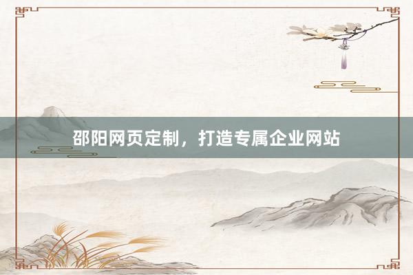 邵阳网页定制，打造专属企业网站