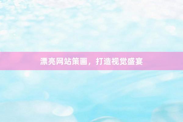 漂亮网站策画，打造视觉盛宴