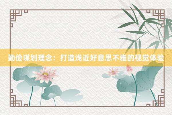勤俭谋划理念：打造浅近好意思不雅的视觉体验