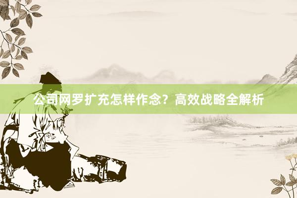 公司网罗扩充怎样作念？高效战略全解析