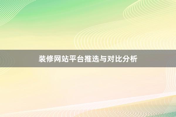 装修网站平台推选与对比分析