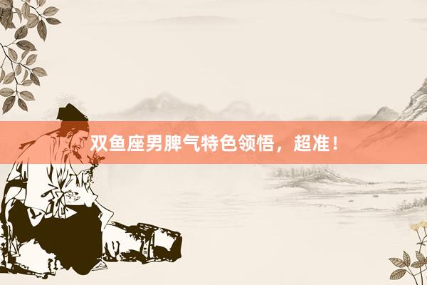 双鱼座男脾气特色领悟，超准！