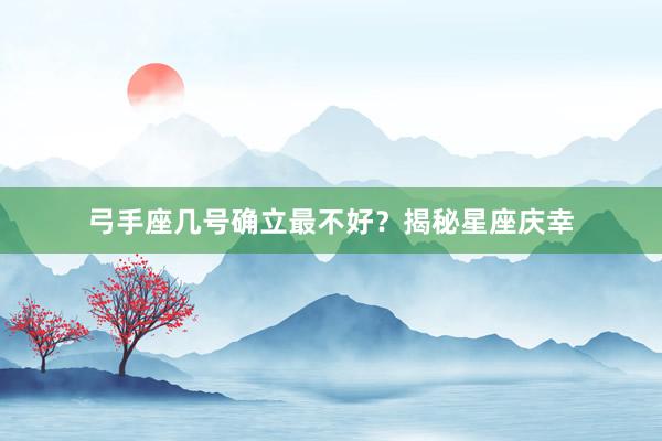 弓手座几号确立最不好？揭秘星座庆幸