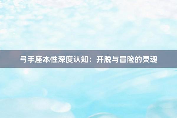 弓手座本性深度认知：开脱与冒险的灵魂