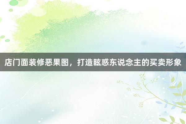 店门面装修恶果图，打造眩惑东说念主的买卖形象