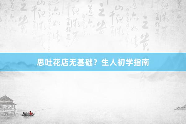 思吐花店无基础？生人初学指南