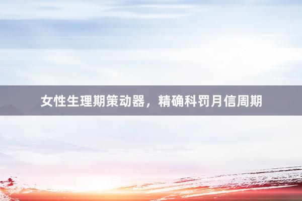 女性生理期策动器，精确科罚月信周期