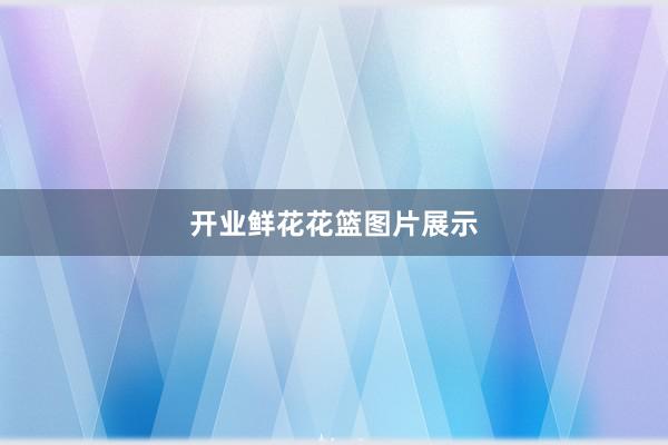 开业鲜花花篮图片展示