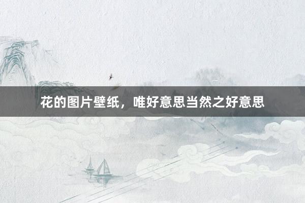 花的图片壁纸，唯好意思当然之好意思