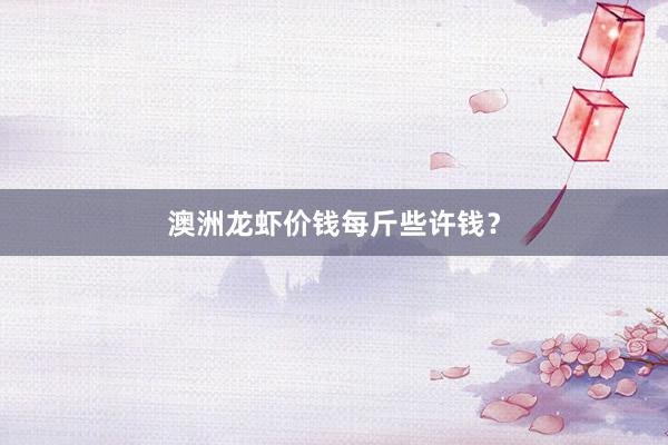 澳洲龙虾价钱每斤些许钱？