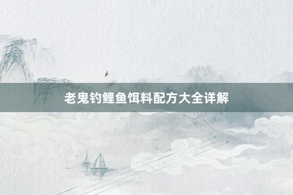 老鬼钓鲤鱼饵料配方大全详解