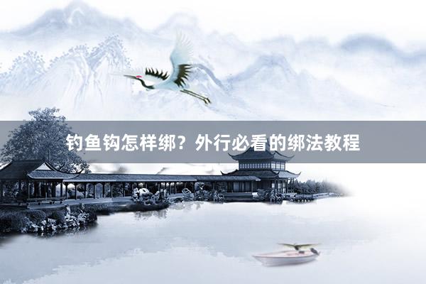钓鱼钩怎样绑？外行必看的绑法教程