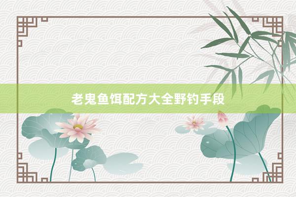 老鬼鱼饵配方大全野钓手段